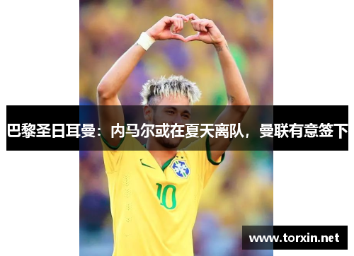 巴黎圣日耳曼：内马尔或在夏天离队，曼联有意签下