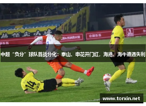 中超“负分”球队首战分化：泰山、申花开门红，海港、海牛遭遇失利